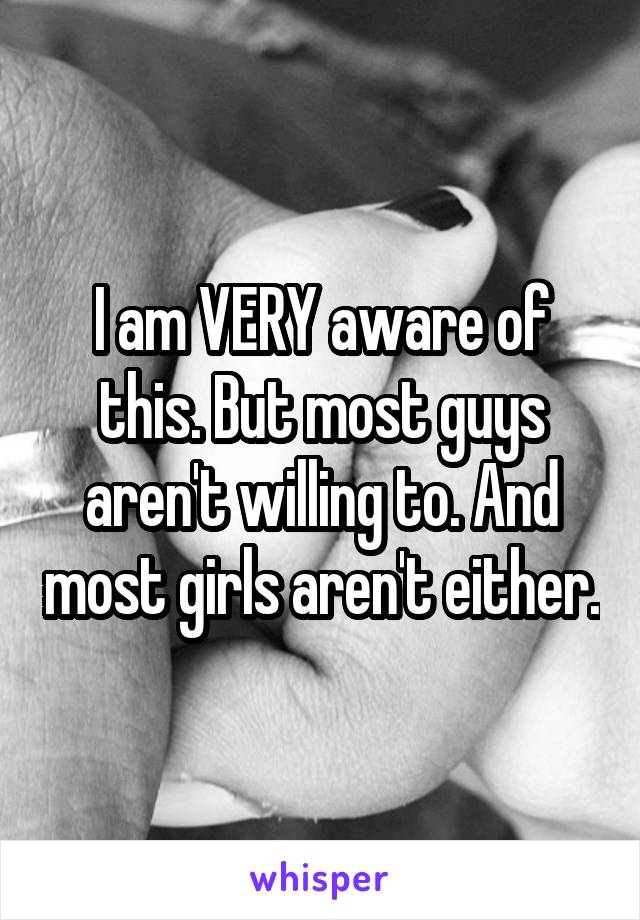 I am VERY aware of this. But most guys aren't willing to. And most girls aren't either.