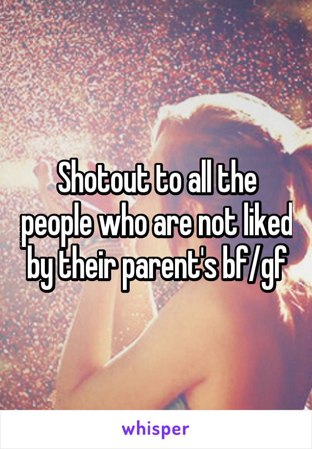 Shotout to all the people who are not liked by their parent's bf/gf