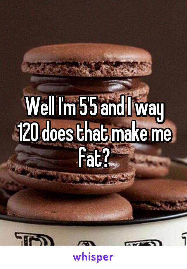 Well I'm 5'5 and I way 120 does that make me fat?