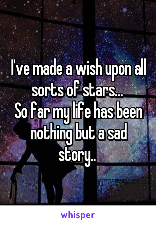 I've made a wish upon all sorts of stars... 
So far my life has been nothing but a sad story.. 