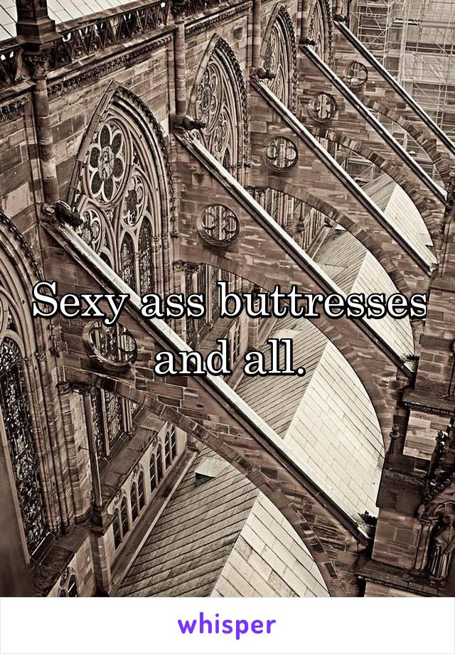 Sexy ass buttresses and all.