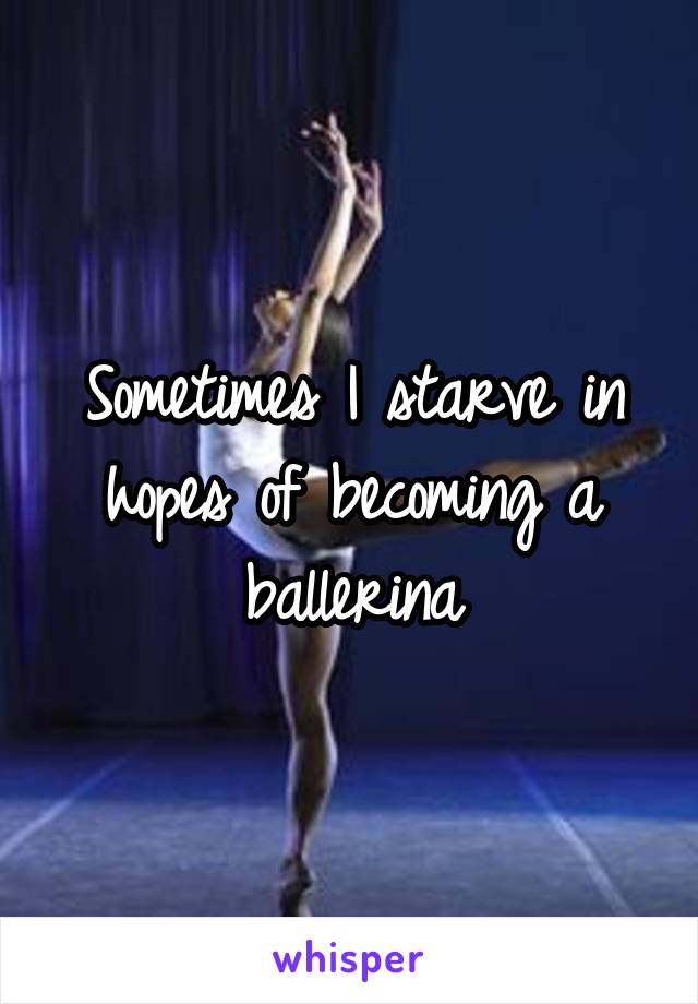 Sometimes I starve in hopes of becoming a ballerina