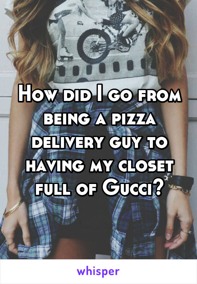 How did I go from being a pizza delivery guy to having my closet full of Gucci?