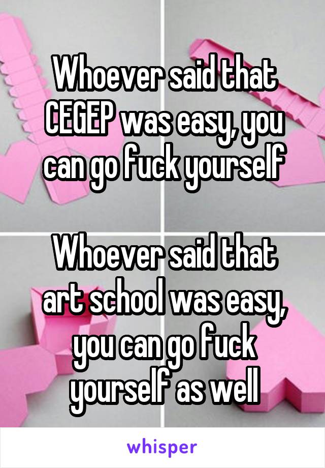 Whoever said that CEGEP was easy, you can go fuck yourself

Whoever said that art school was easy, you can go fuck yourself as well