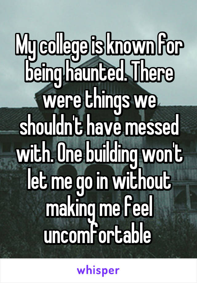 My college is known for being haunted. There were things we shouldn't have messed with. One building won't let me go in without making me feel uncomfortable 