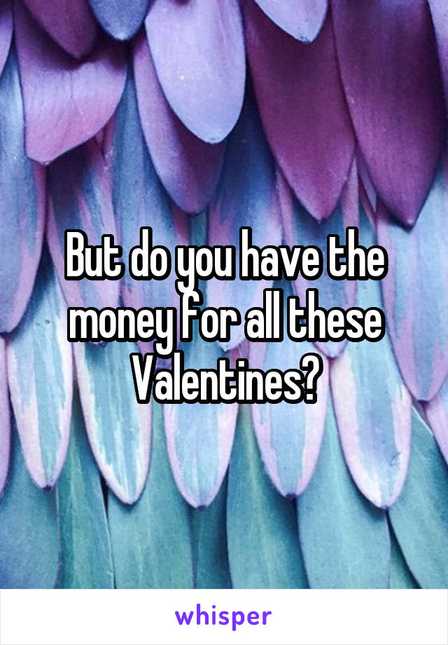 But do you have the money for all these Valentines?