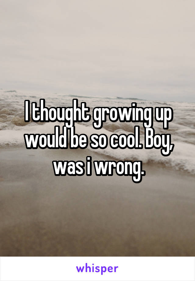 I thought growing up would be so cool. Boy, was i wrong.