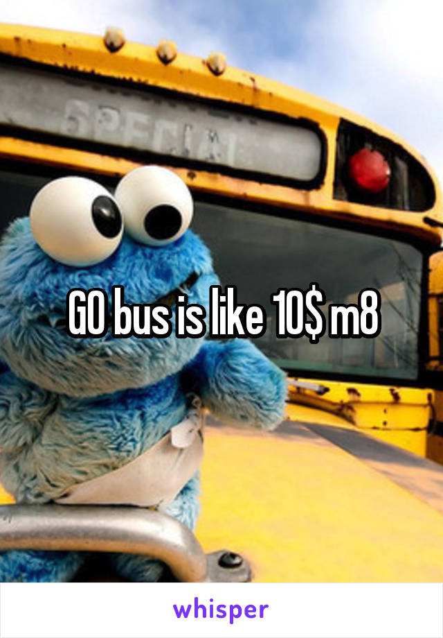 GO bus is like 10$ m8
