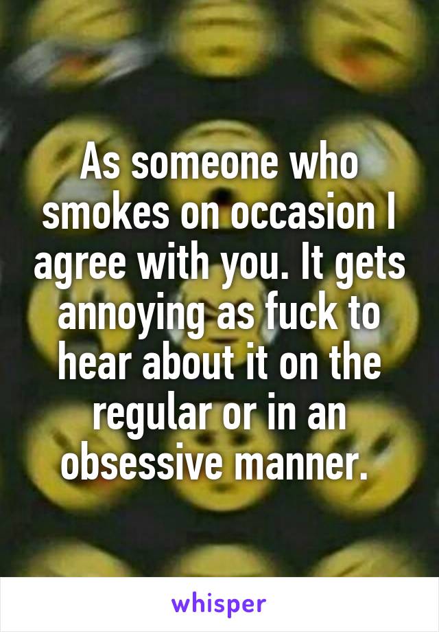 As someone who smokes on occasion I agree with you. It gets annoying as fuck to hear about it on the regular or in an obsessive manner. 