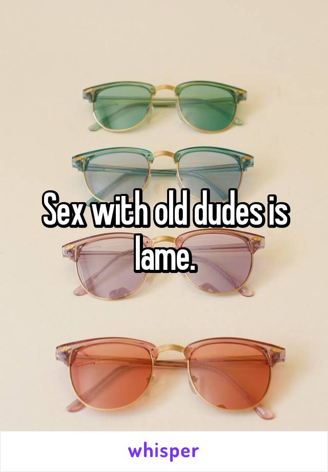 Sex with old dudes is lame.