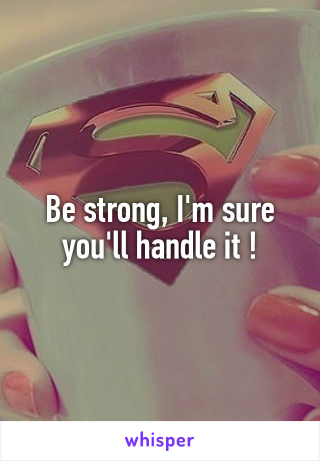 Be strong, I'm sure you'll handle it !