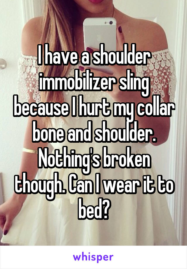 I have a shoulder immobilizer sling because I hurt my collar bone and shoulder. Nothing's broken though. Can I wear it to bed?