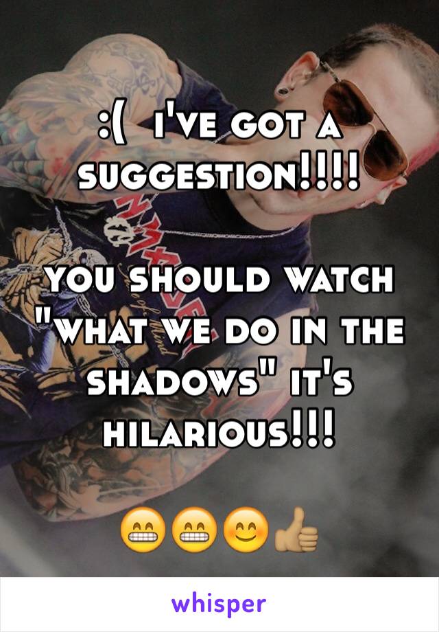 :(  i've got a suggestion!!!!

you should watch "what we do in the shadows" it's hilarious!!!

😁😁😊👍🏽