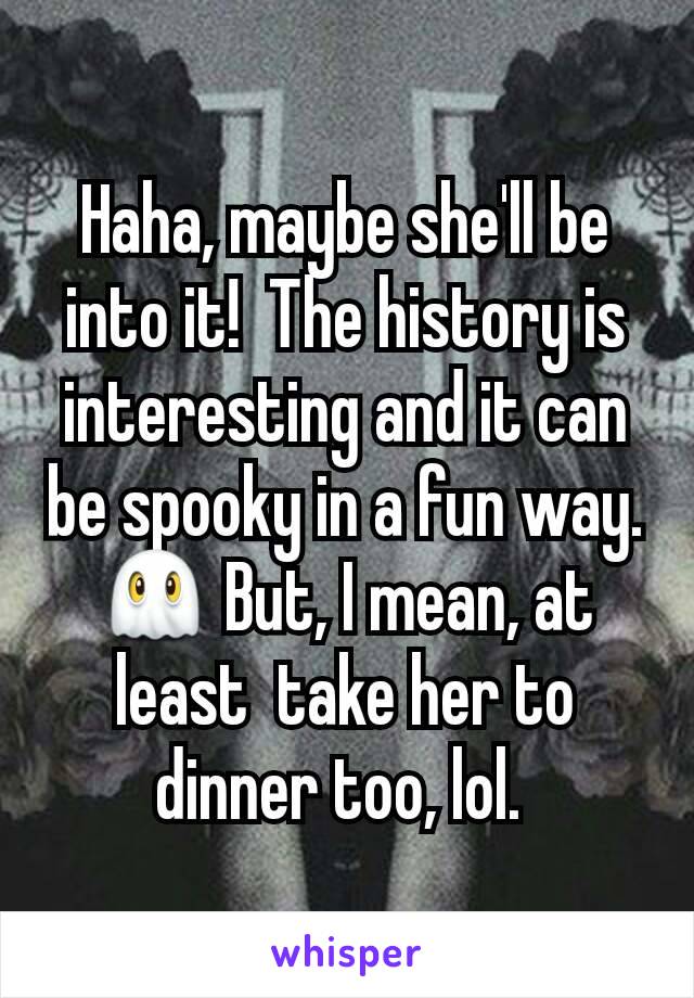 Haha, maybe she'll be into it!  The history is interesting and it can be spooky in a fun way. 👻 But, I mean, at least  take her to dinner too, lol. 