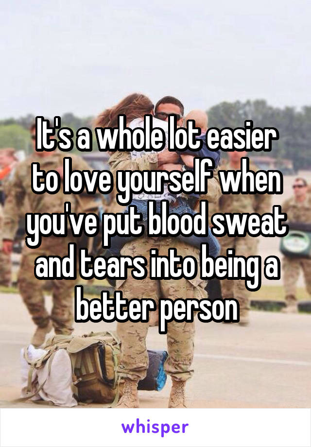 It's a whole lot easier to love yourself when you've put blood sweat and tears into being a better person