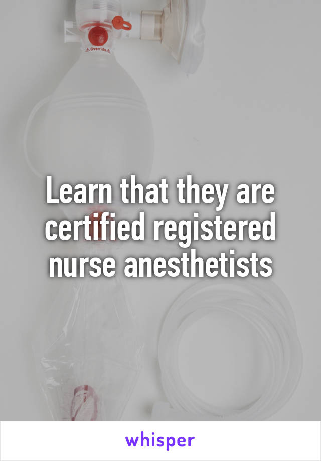 Learn that they are certified registered nurse anesthetists