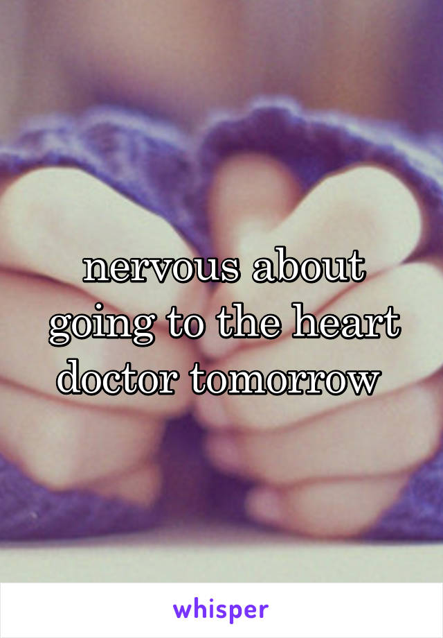 nervous about going to the heart doctor tomorrow 
