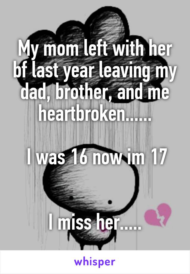 My mom left with her bf last year leaving my dad, brother, and me heartbroken......
 
 I was 16 now im 17


I miss her.....