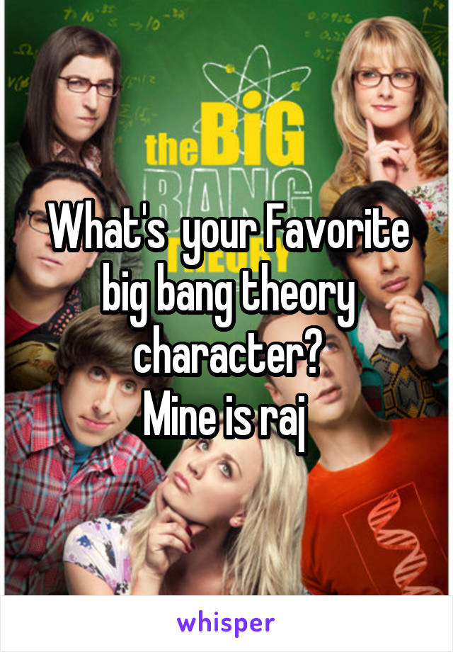 What's  your Favorite big bang theory character?
Mine is raj 