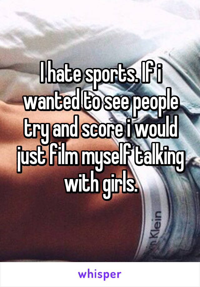 I hate sports. If i wanted to see people try and score i would just film myself talking with girls.
