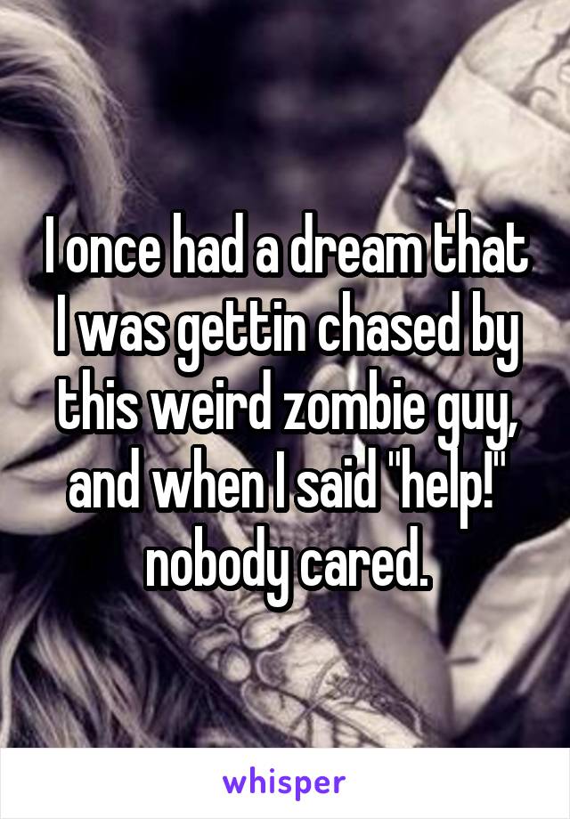 I once had a dream that I was gettin chased by this weird zombie guy, and when I said "help!" nobody cared.