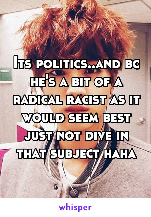 Its politics..and bc he's a bit of a radical racist as it would seem best just not dive in that subject haha