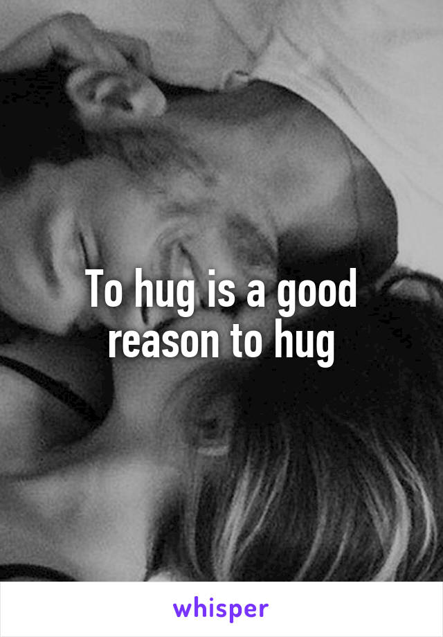 To hug is a good reason to hug
