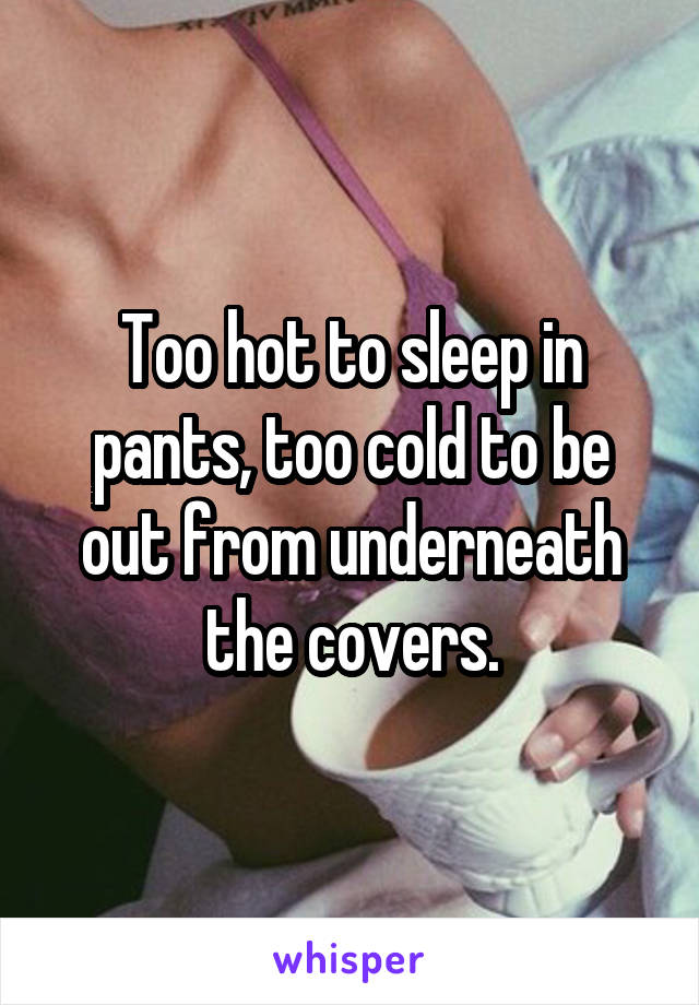 Too hot to sleep in pants, too cold to be out from underneath the covers.