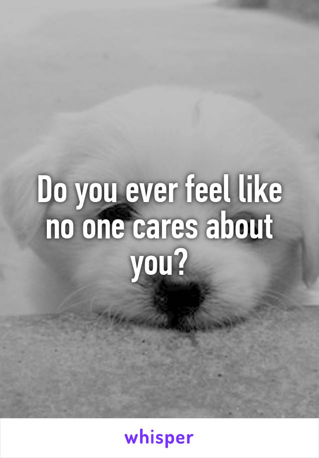 Do you ever feel like no one cares about you?
