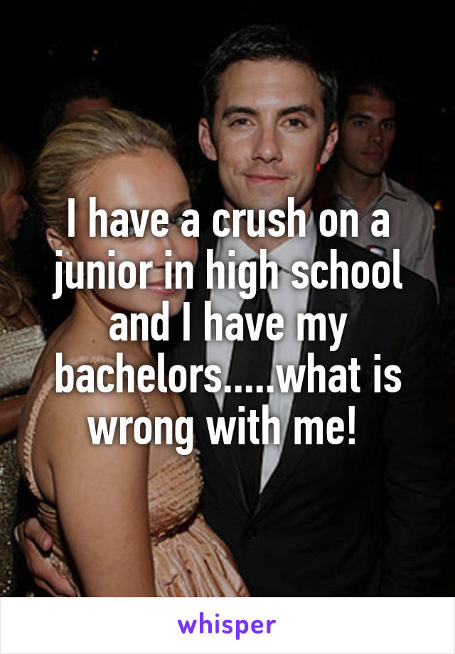 I have a crush on a junior in high school and I have my bachelors.....what is wrong with me! 