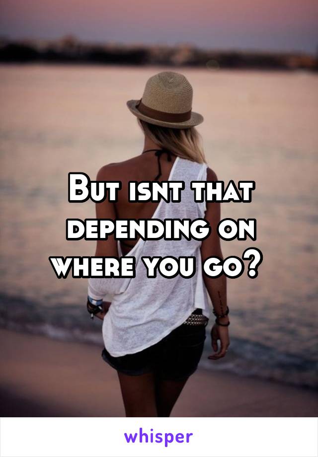 But isnt that depending on where you go? 