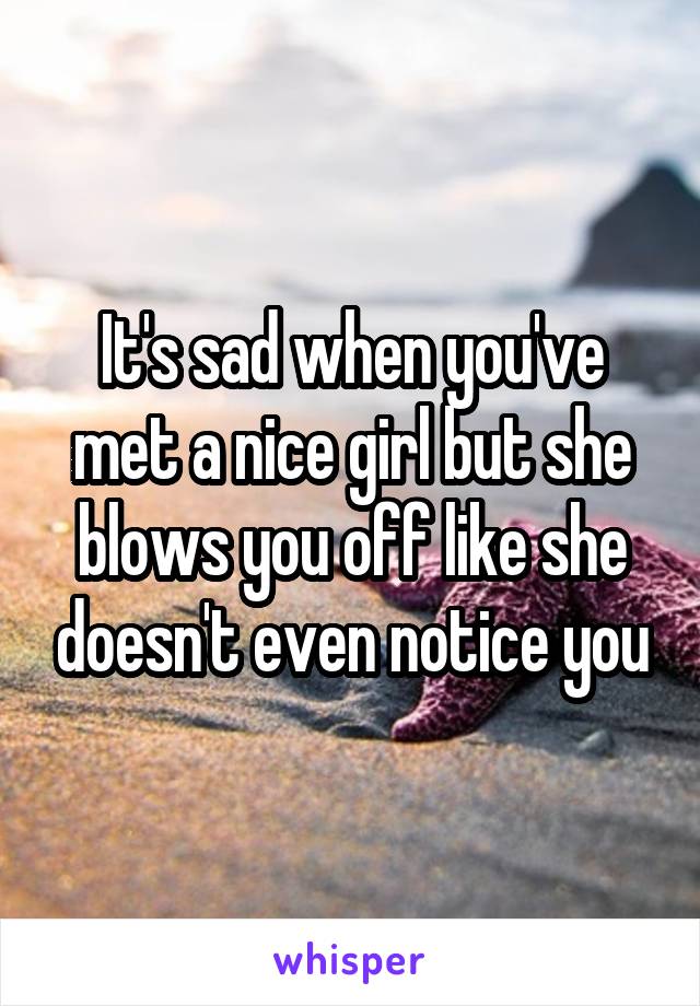 It's sad when you've met a nice girl but she blows you off like she doesn't even notice you