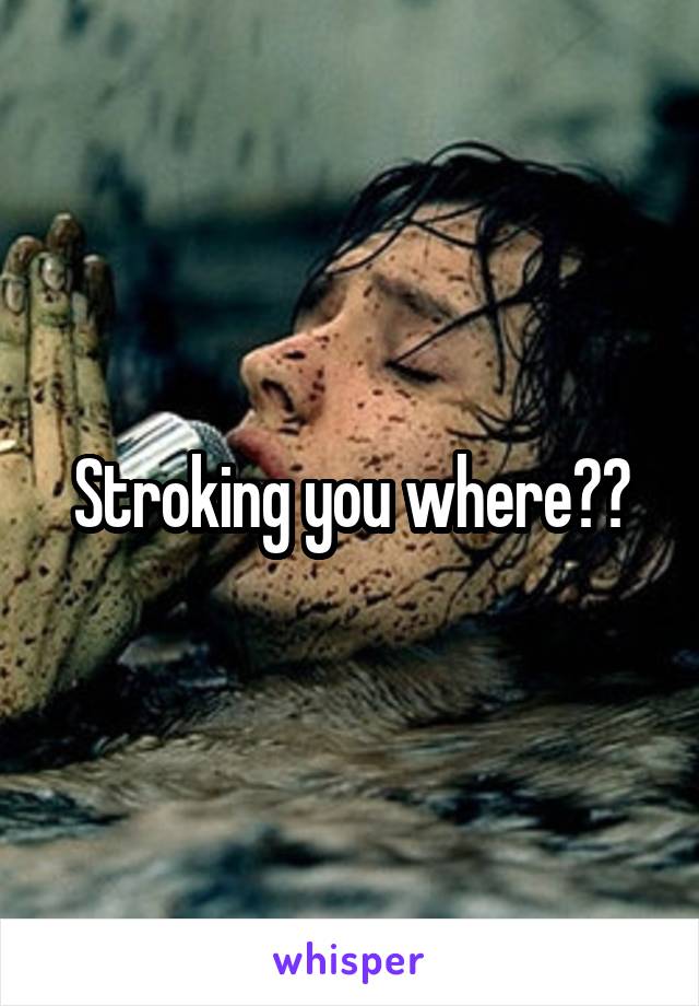 Stroking you where??