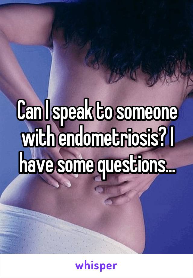 Can I speak to someone with endometriosis? I have some questions...