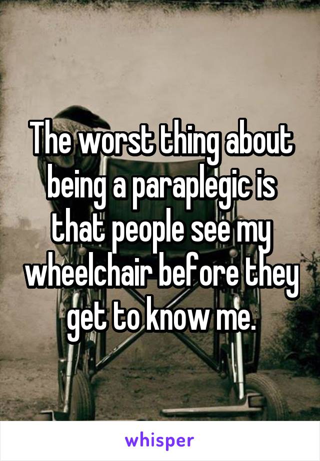The worst thing about being a paraplegic is that people see my wheelchair before they get to know me.