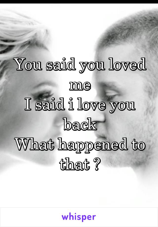 You said you loved me
I said i love you back
What happened to that ?