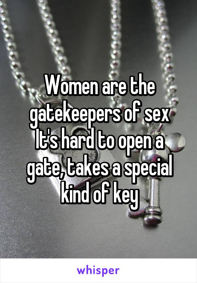 Women are the gatekeepers of sex
It's hard to open a gate, takes a special kind of key