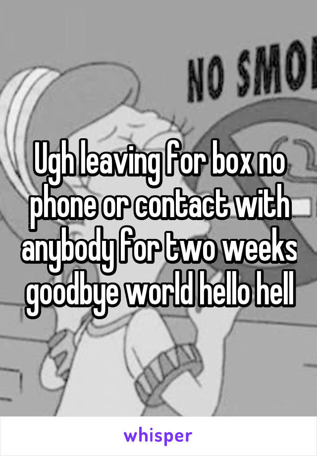 Ugh leaving for box no phone or contact with anybody for two weeks goodbye world hello hell
