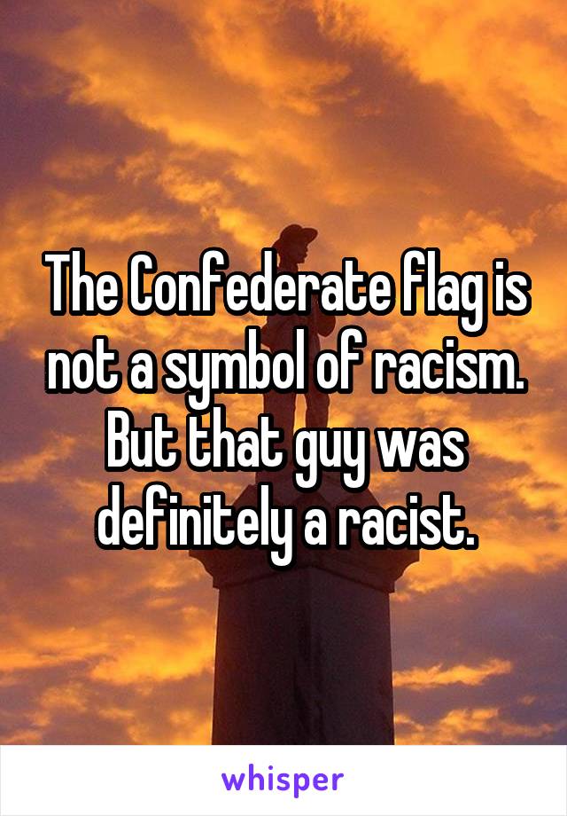 The Confederate flag is not a symbol of racism. But that guy was definitely a racist.