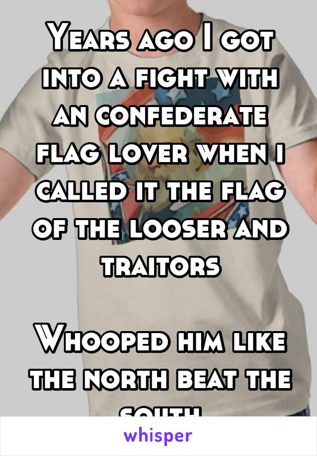 Years ago I got into a fight with an confederate flag lover when i called it the flag of the looser and traitors

Whooped him like the north beat the south