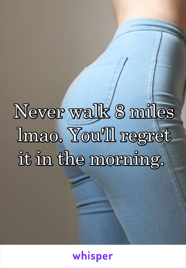 Never walk 8 miles lmao. You'll regret it in the morning. 