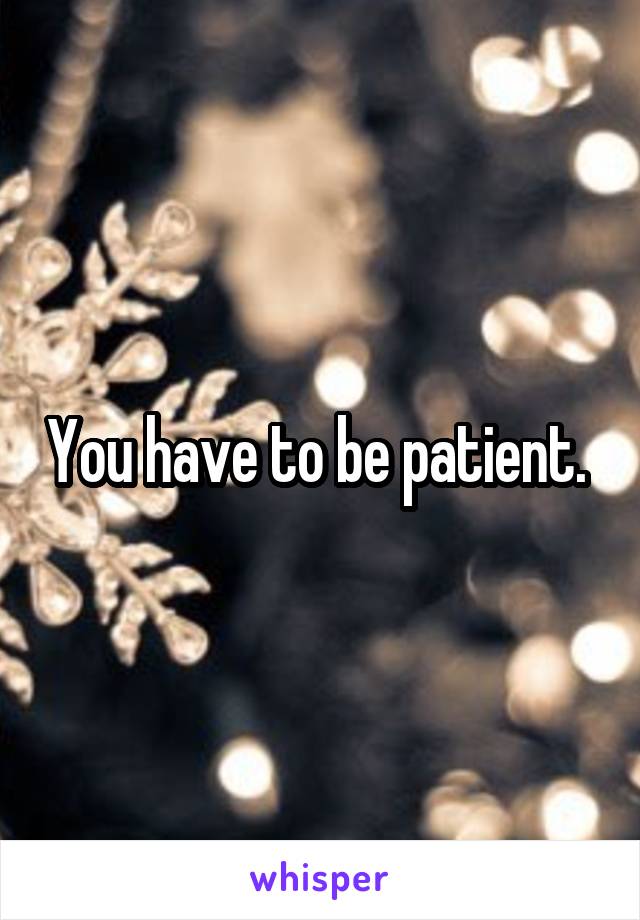 You have to be patient. 