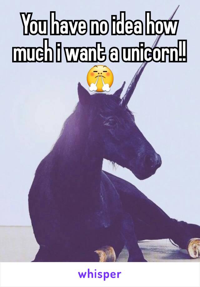 You have no idea how much i want a unicorn!! 😤