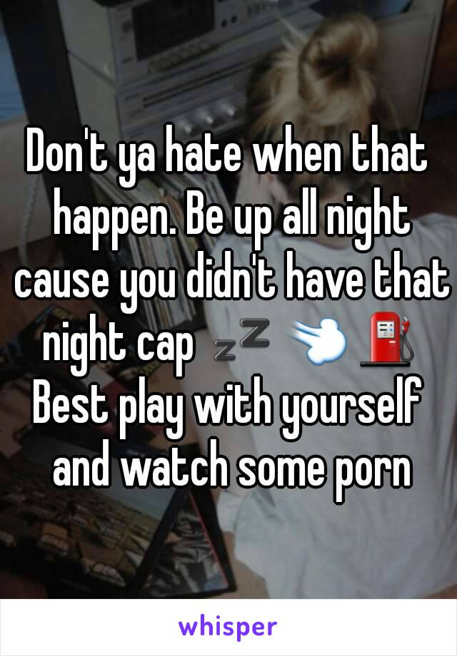 Don't ya hate when that happen. Be up all night cause you didn't have that night cap 💤💨⛽
Best play with yourself and watch some porn