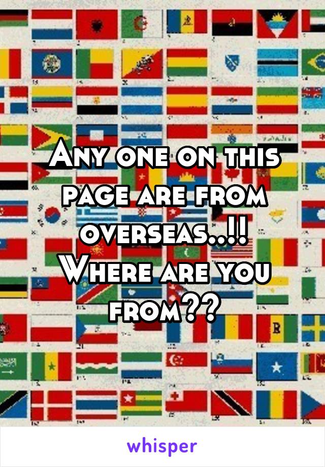 Any one on this page are from overseas..!!
Where are you from??