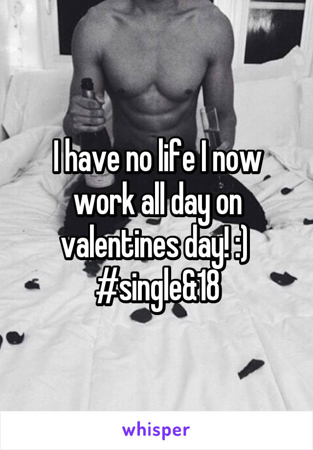 I have no life I now work all day on valentines day! :) 
#single&18