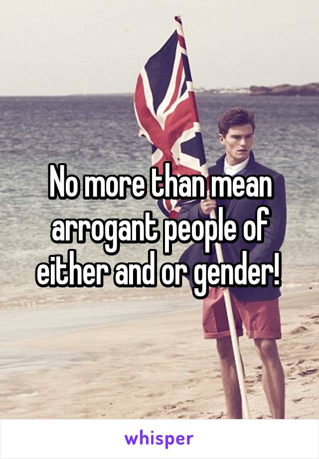 No more than mean arrogant people of either and or gender! 