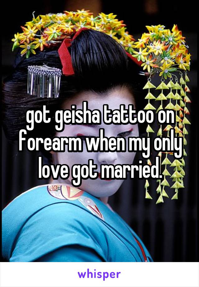 got geisha tattoo on forearm when my only love got married.