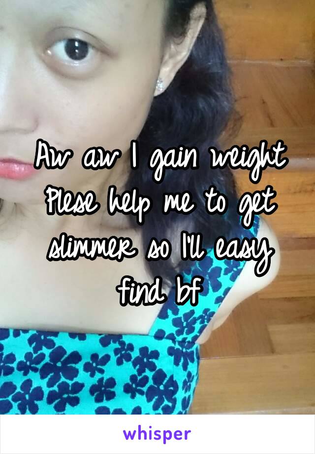 Aw aw I gain weight
Plese help me to get slimmer so I'll easy find bf
