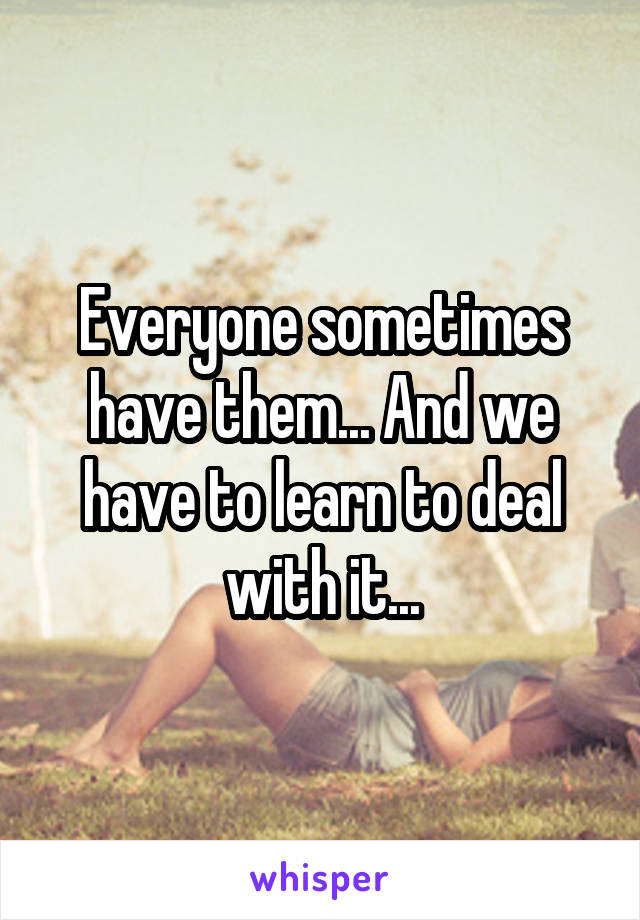 Everyone sometimes have them... And we have to learn to deal with it...